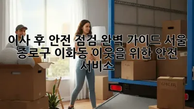 이사 후 안전 점검 완벽 가이드: 서울 종로구 이화동 이웃을 위한 안전 서비스